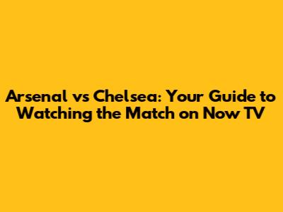Arsenal vs Chelsea: Your Guide to Watching the Match on Now TV