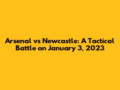Arsenal vs Newcastle: A Tactical Battle on January 3, 2023
