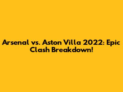 Arsenal vs. Aston Villa 2022: Epic Clash Breakdown!