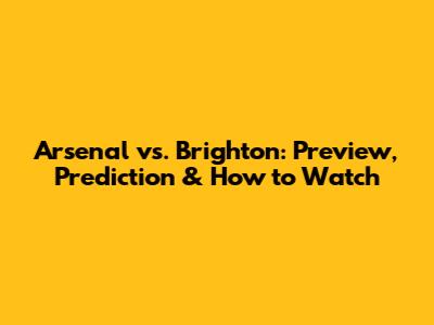 Arsenal vs. Brighton: Preview, Prediction & How to Watch