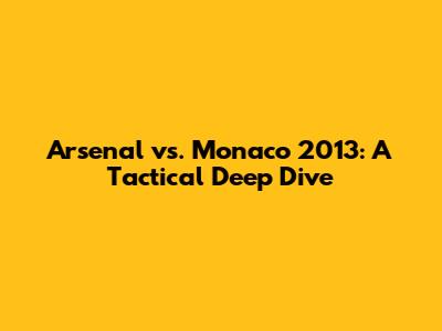 Arsenal vs. Monaco 2013: A Tactical Deep Dive