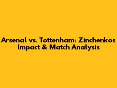 Arsenal vs. Tottenham: Zinchenko's Impact & Match Analysis