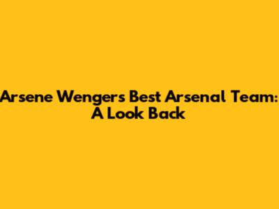 Arsene Wenger's Best Arsenal Team: A Look Back