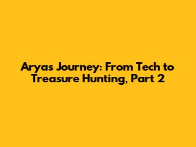 Arya's Journey: From Tech to Treasure Hunting, Part 2