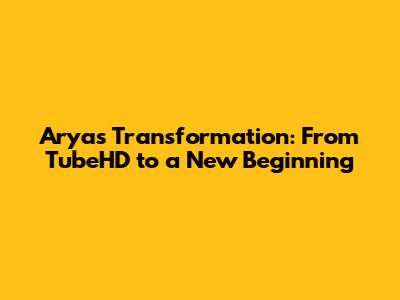 Arya's Transformation: From TubeHD to a New Beginning