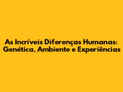 As Incríveis Diferenças Humanas: Genética, Ambiente e Experiências