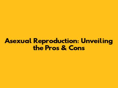 Asexual Reproduction: Unveiling the Pros & Cons