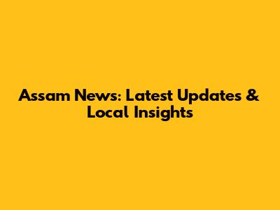 Assam News: Latest Updates & Local Insights