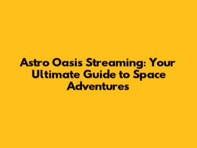 Astro Oasis Streaming: Your Ultimate Guide to Space Adventures