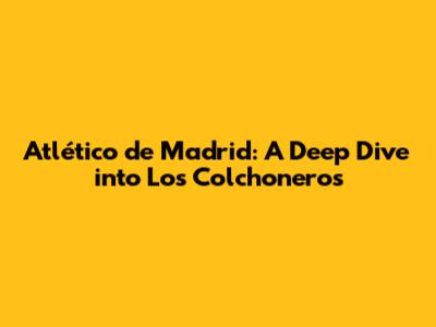 Atlético de Madrid: A Deep Dive into Los Colchoneros