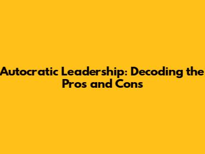Autocratic Leadership: Decoding the Pros and Cons