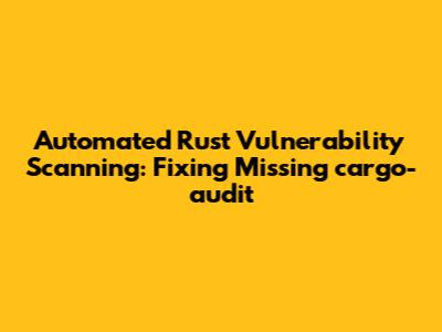 Automated Rust Vulnerability Scanning: Fixing Missing cargo-audit
