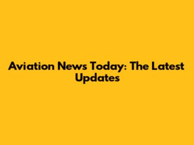 Aviation News Today: The Latest Updates