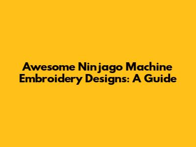 Awesome Ninjago Machine Embroidery Designs: A Guide