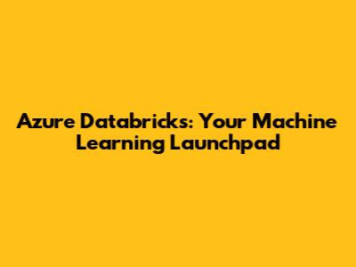 Azure Databricks: Your Machine Learning Launchpad