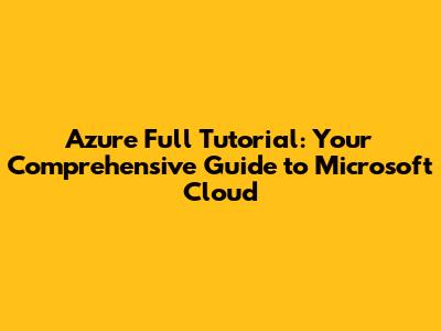 Azure Full Tutorial: Your Comprehensive Guide to Microsoft Cloud