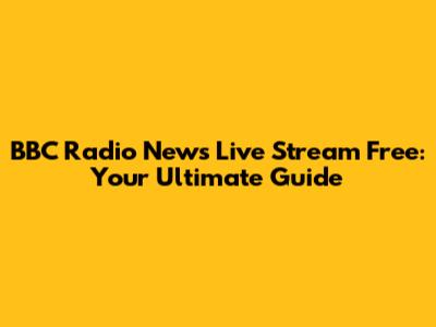 BBC Radio News Live Stream Free: Your Ultimate Guide