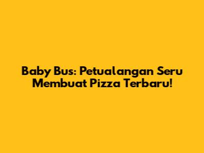 Baby Bus: Petualangan Seru Membuat Pizza Terbaru!