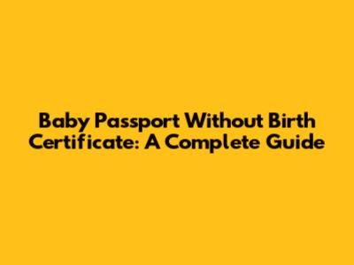 Baby Passport Without Birth Certificate: A Complete Guide