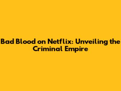 Bad Blood on Netflix: Unveiling the Criminal Empire