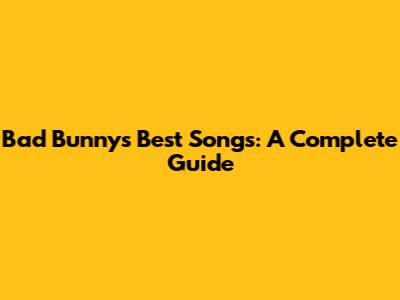 Bad Bunny's Best Songs: A Complete Guide