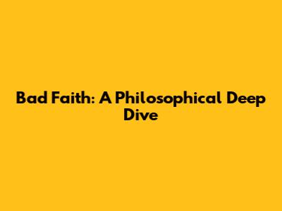 Bad Faith: A Philosophical Deep Dive
