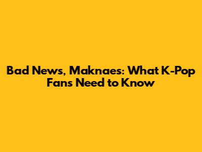 Bad News, Maknaes: What K-Pop Fans Need to Know