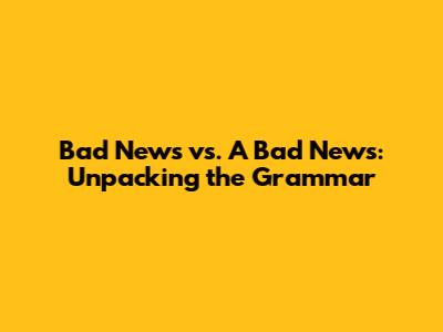 Bad News vs. A Bad News: Unpacking the Grammar
