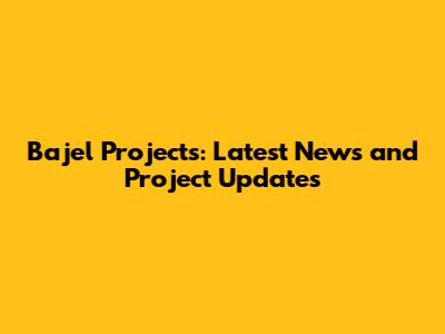 Bajel Projects: Latest News and Project Updates