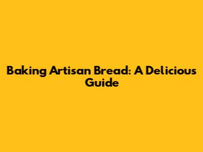 Baking Artisan Bread: A Delicious Guide