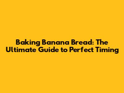 Baking Banana Bread: The Ultimate Guide to Perfect Timing
