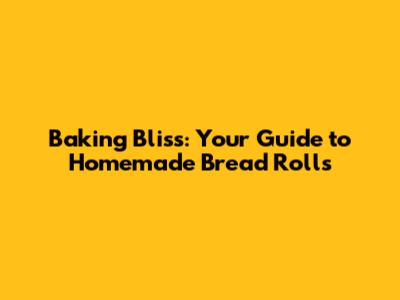 Baking Bliss: Your Guide to Homemade Bread Rolls