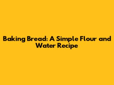 Baking Bread: A Simple Flour and Water Recipe