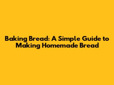 Baking Bread: A Simple Guide to Making Homemade Bread