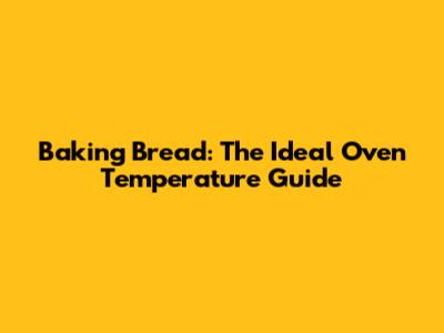 Baking Bread: The Ideal Oven Temperature Guide