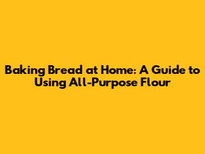 Baking Bread at Home: A Guide to Using All-Purpose Flour