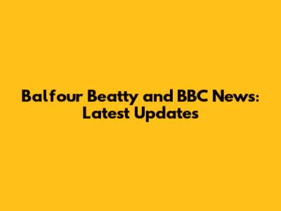 Balfour Beatty and BBC News: Latest Updates