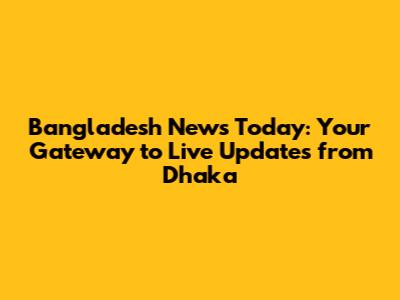 Bangladesh News Today: Your Gateway to Live Updates from Dhaka