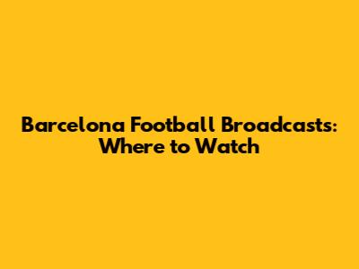 Barcelona Football Broadcasts: Where to Watch