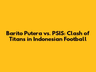 Barito Putera vs. PSIS: Clash of Titans in Indonesian Football