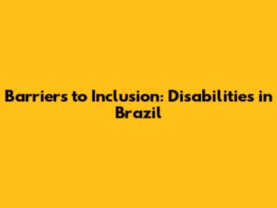 Barriers to Inclusion: Disabilities in Brazil
