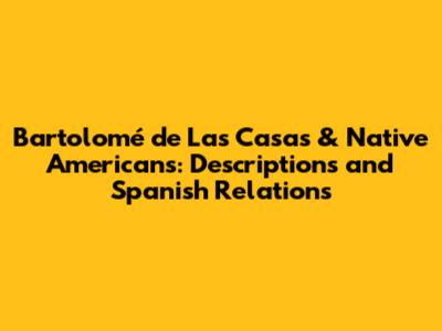Bartolomé de Las Casas & Native Americans: Descriptions and Spanish Relations