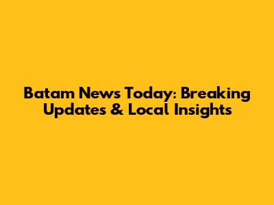Batam News Today: Breaking Updates & Local Insights