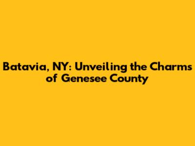 Batavia, NY: Unveiling the Charms of Genesee County