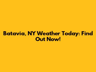 Batavia, NY Weather Today: Find Out Now!