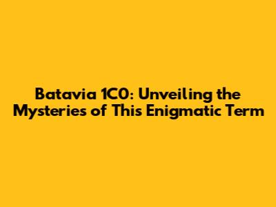 Batavia 1C0: Unveiling the Mysteries of This Enigmatic Term
