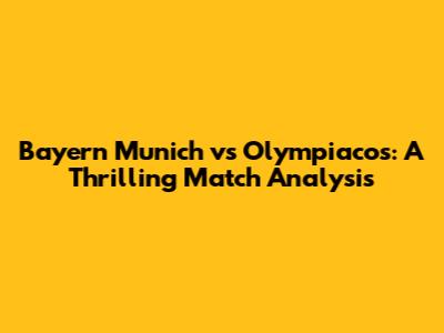 Bayern Munich vs Olympiacos: A Thrilling Match Analysis