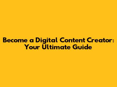 Become a Digital Content Creator: Your Ultimate Guide