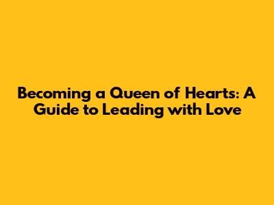 Becoming a Queen of Hearts: A Guide to Leading with Love