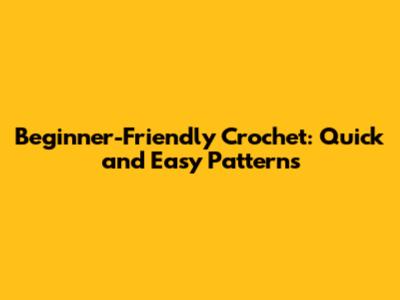 Beginner-Friendly Crochet: Quick and Easy Patterns